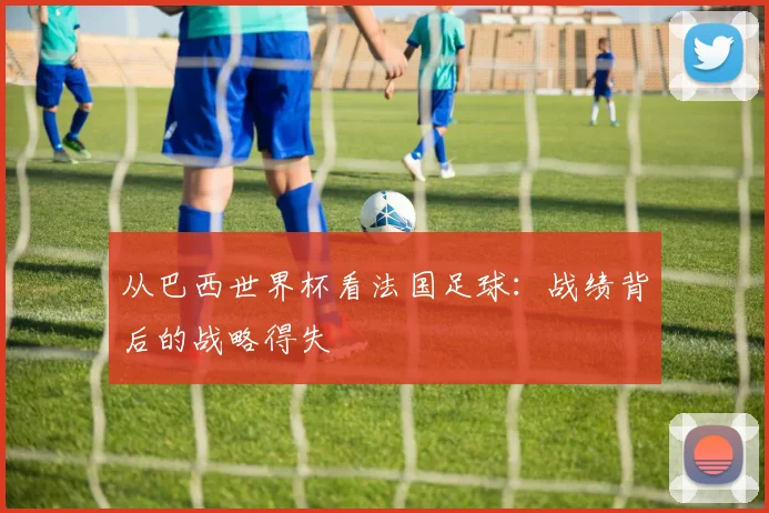 从巴西世界杯看法国足球：战绩背后的战略得失