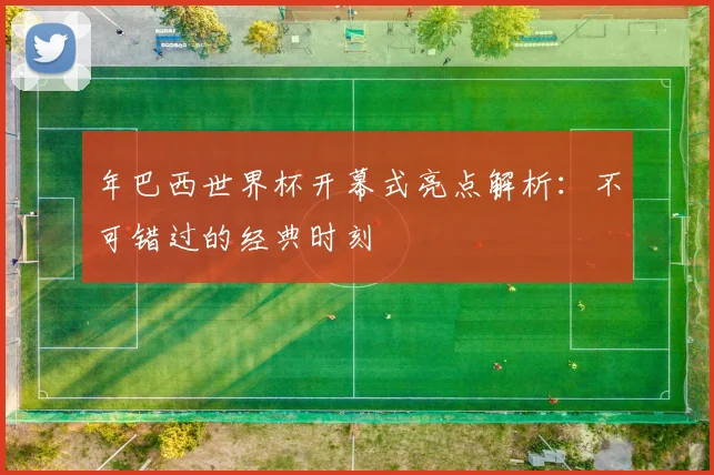 年巴西世界杯开幕式亮点解析：不可错过的经典时刻