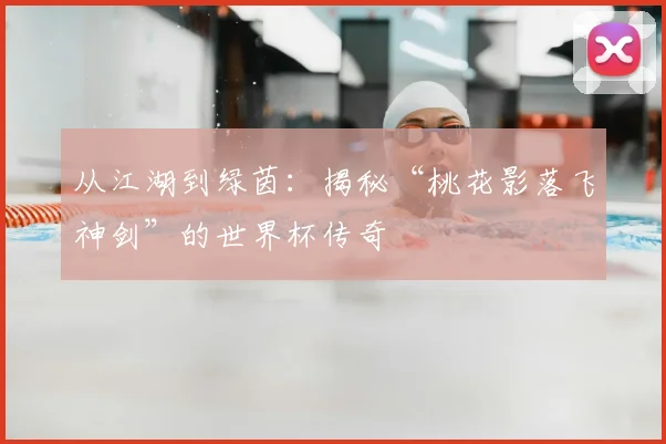 从江湖到绿茵:揭秘“桃花影落飞神剑”的世界杯传奇