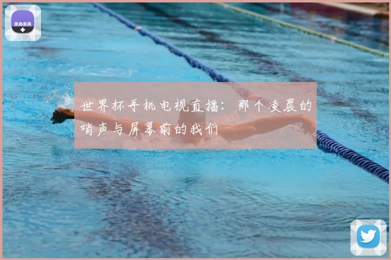 世界杯手机电视直播：那个凌晨的哨声与屏幕前的我们