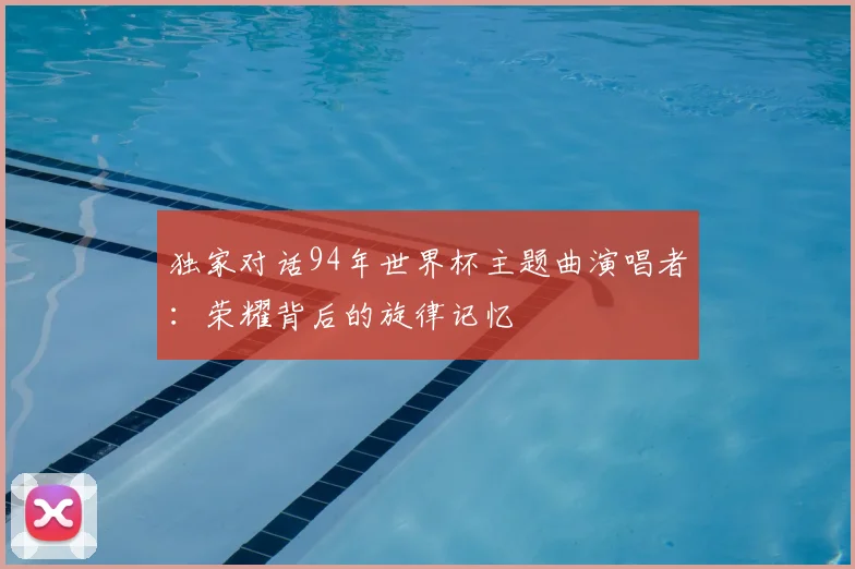 独家对话94年世界杯主题曲演唱者：荣耀背后的旋律记忆