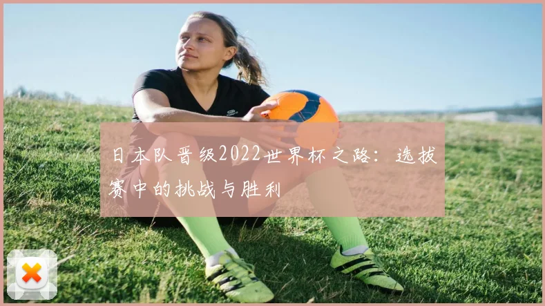 日本队晋级2022世界杯之路：选拔赛中的挑战与胜利
