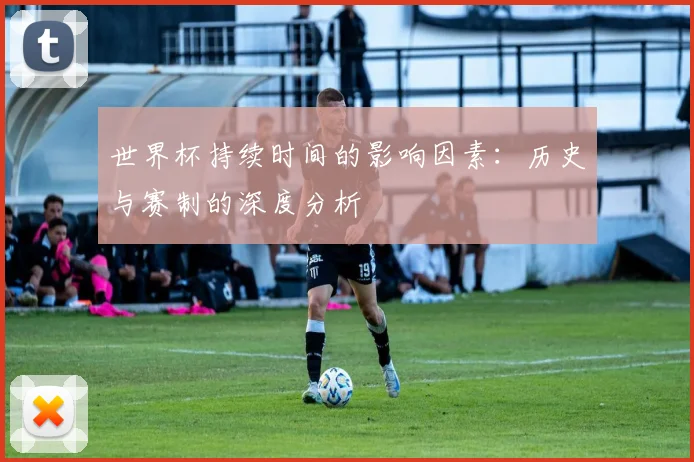 世界杯持续时间的影响因素：历史与赛制的深度分析