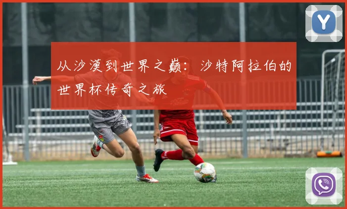 从沙漠到世界之巅:沙特阿拉伯的世界杯传奇之旅