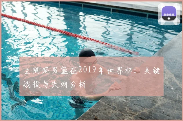 立陶宛男篮在2019年世界杯：关键战役与失利分析