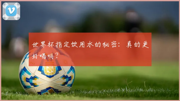 世界杯指定饮用水的秘密：真的更好喝吗？