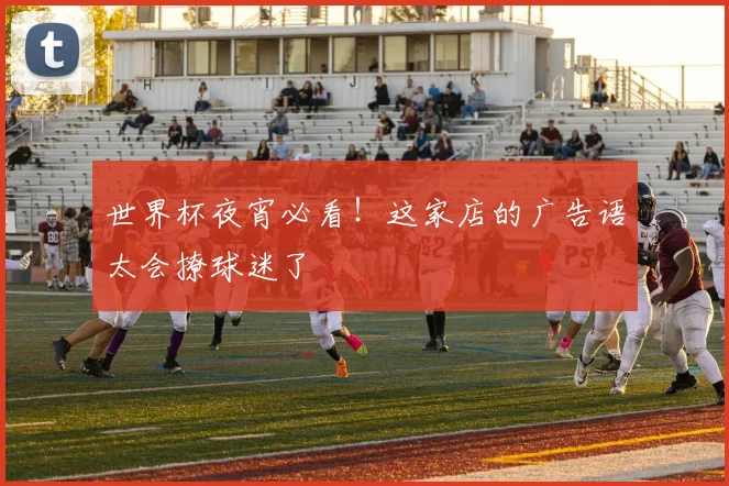 世界杯夜宵必看！这家店的广告语太会撩球迷了