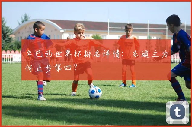 年巴西世界杯排名详情:东道主为何止步第四?