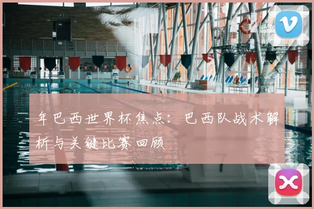 年巴西世界杯焦点：巴西队战术解析与关键比赛回顾