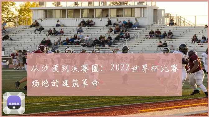 从沙漠到决赛圈：2022世界杯比赛场地的建筑革命