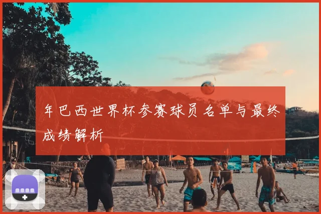 年巴西世界杯参赛球员名单与最终成绩解析