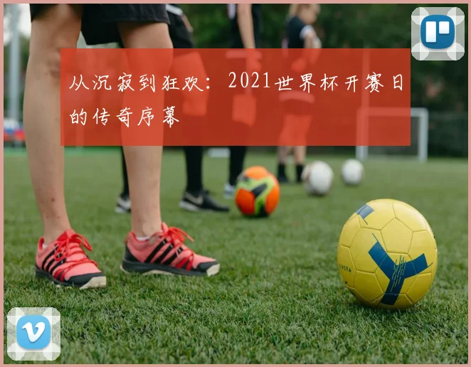 从沉寂到狂欢：2021世界杯开赛日的传奇序幕