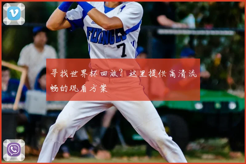寻找世界杯回放?这里提供高清流畅的观看方案