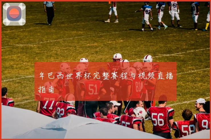 年巴西世界杯完整赛程与视频直播指南