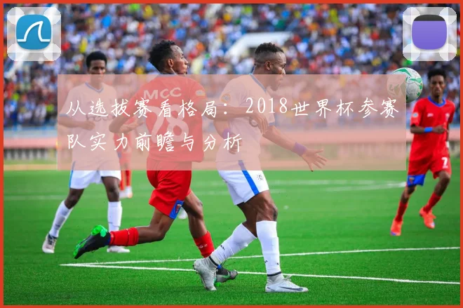从选拔赛看格局:2018世界杯参赛队实力前瞻与分析
