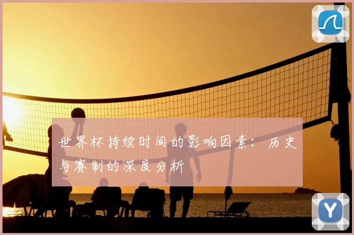 世界杯持续时间的影响因素：历史与赛制的深度分析