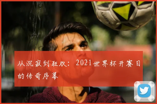 从沉寂到狂欢：2021世界杯开赛日的传奇序幕