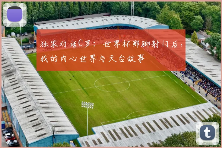 独家对话C罗:世界杯那脚射门后,我的内心世界与天台故事