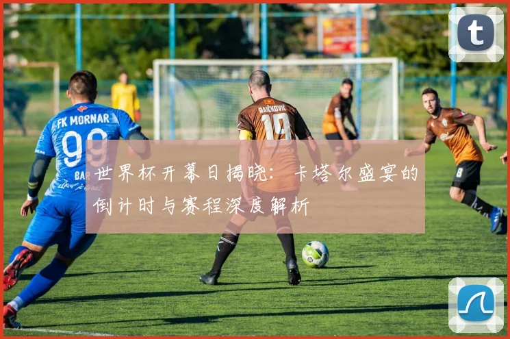 世界杯开幕日揭晓：卡塔尔盛宴的倒计时与赛程深度解析