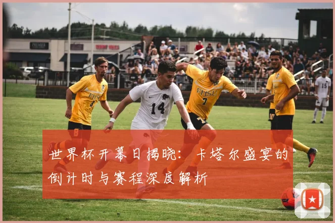 世界杯开幕日揭晓:卡塔尔盛宴的倒计时与赛程深度解析