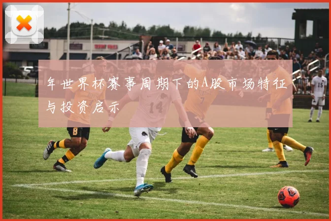 年世界杯赛事周期下的A股市场特征与投资启示