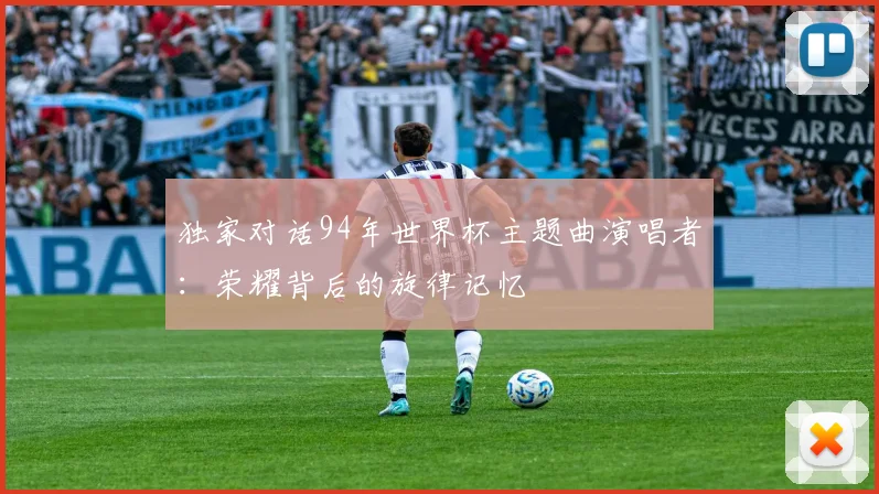 独家对话94年世界杯主题曲演唱者:荣耀背后的旋律记忆