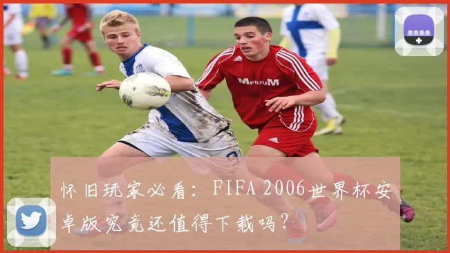 怀旧玩家必看：FIFA 2006世界杯安卓版究竟还值得下载吗？