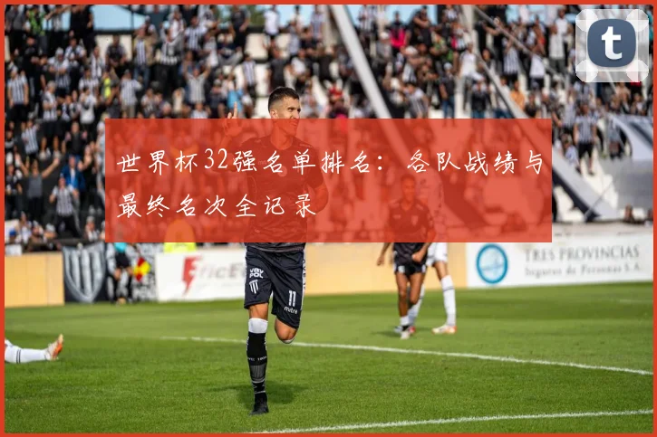 世界杯32强名单排名：各队战绩与最终名次全记录