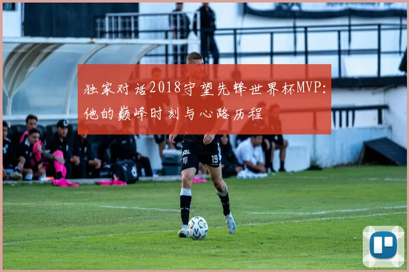 独家对话2018守望先锋世界杯MVP：他的巅峰时刻与心路历程