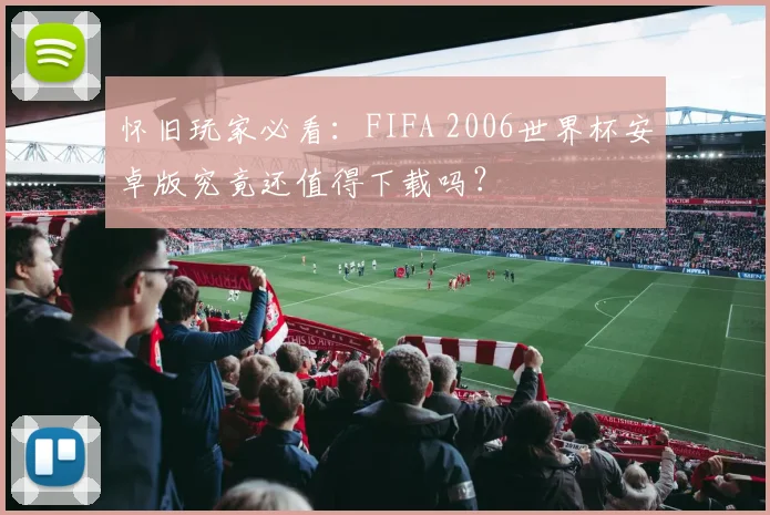 怀旧玩家必看：FIFA 2006世界杯安卓版究竟还值得下载吗？