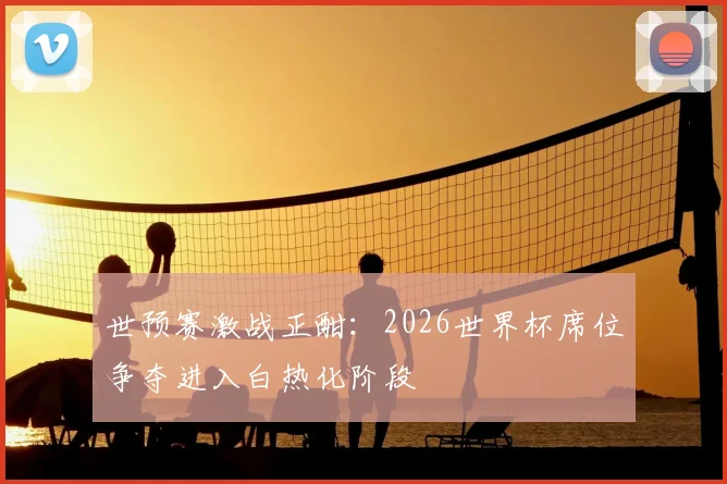 世预赛激战正酣：2026世界杯席位争夺进入白热化阶段