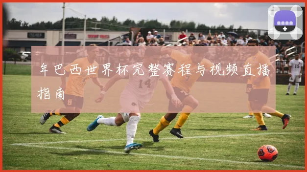 年巴西世界杯完整赛程与视频直播指南