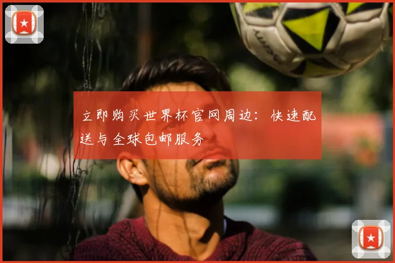 立即购买世界杯官网周边：快速配送与全球包邮服务