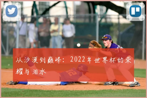 从沙漠到巅峰:2022年世界杯的荣耀与泪水