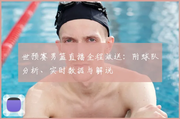 世预赛男篮直播全程放送：附球队分析、实时数据与解说