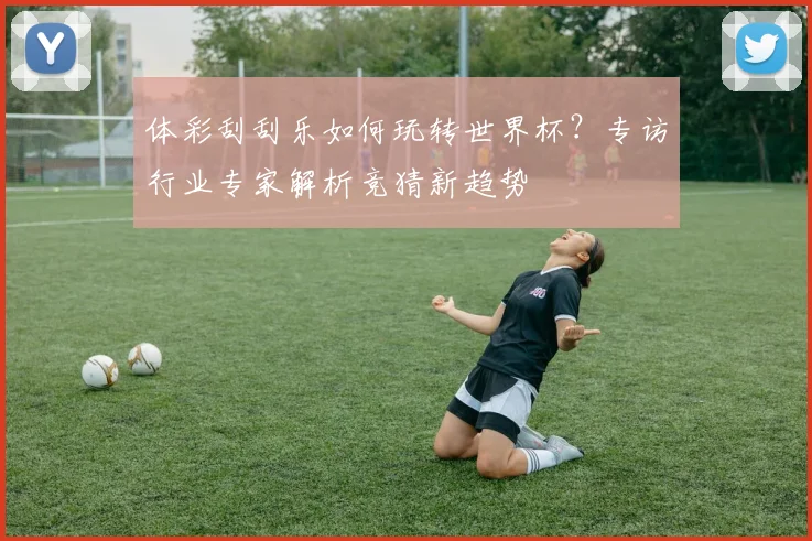体彩刮刮乐如何玩转世界杯？专访行业专家解析竞猜新趋势