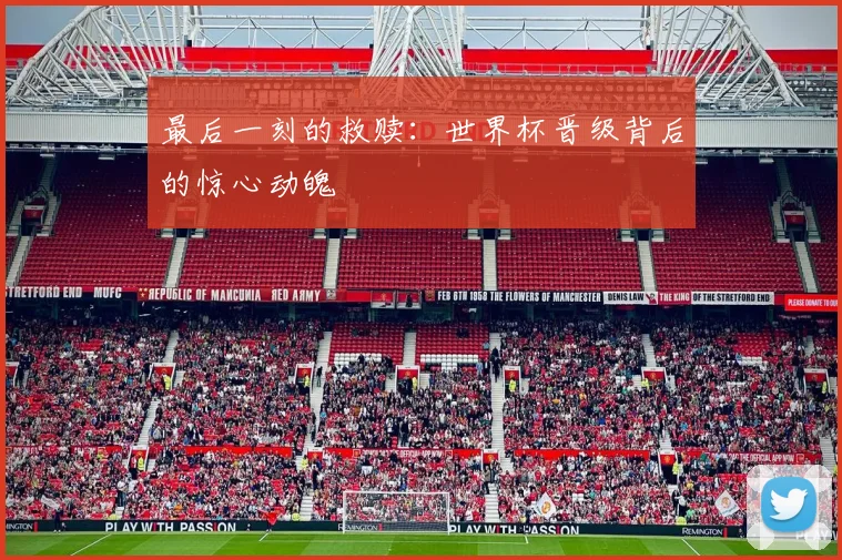 最后一刻的救赎：世界杯晋级背后的惊心动魄