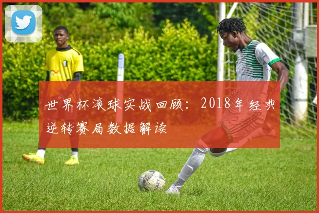 世界杯滚球实战回顾：2018年经典逆转赛局数据解读