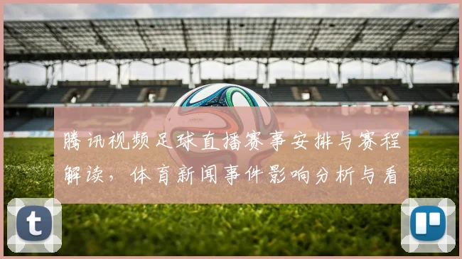 腾讯视频足球直播赛事安排与赛程解读，体育新闻事件影响分析与看点汇总