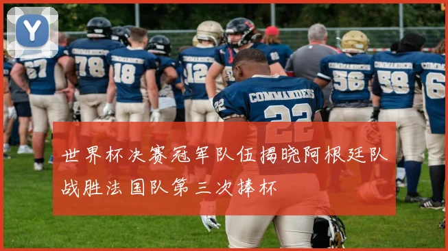 世界杯决赛冠军队伍揭晓阿根廷队战胜法国队第三次捧杯