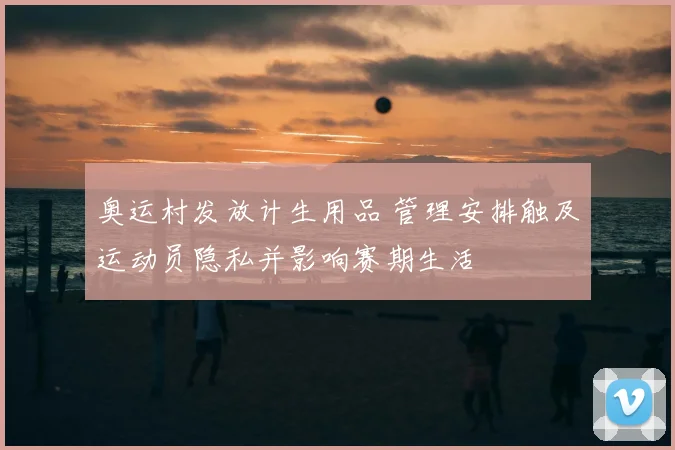 奥运村发放计生用品 管理安排触及运动员隐私并影响赛期生活