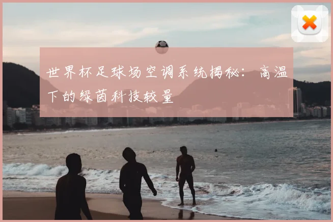 世界杯足球场空调系统揭秘：高温下的绿茵科技较量