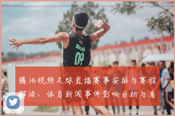 腾讯视频足球直播赛事安排与赛程解读，体育新闻事件影响分析与看点汇总