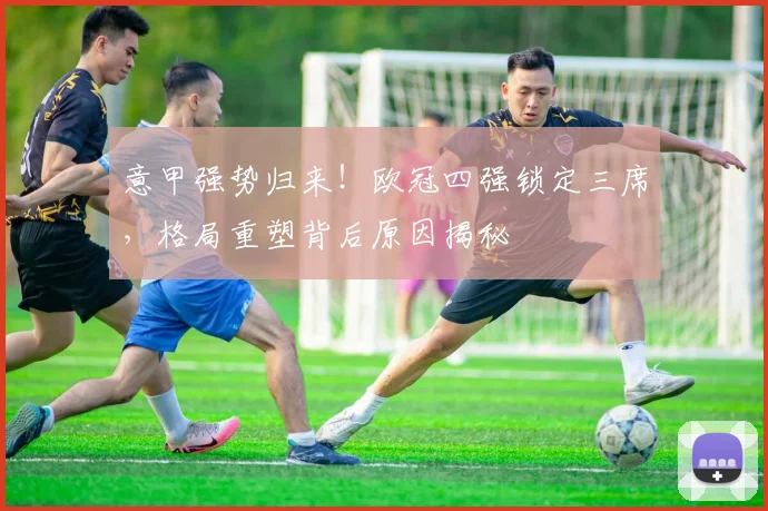 意甲强势归来！欧冠四强锁定三席，格局重塑背后原因揭秘