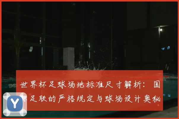 世界杯足球场地标准尺寸解析：国际足联的严格规定与球场设计奥秘