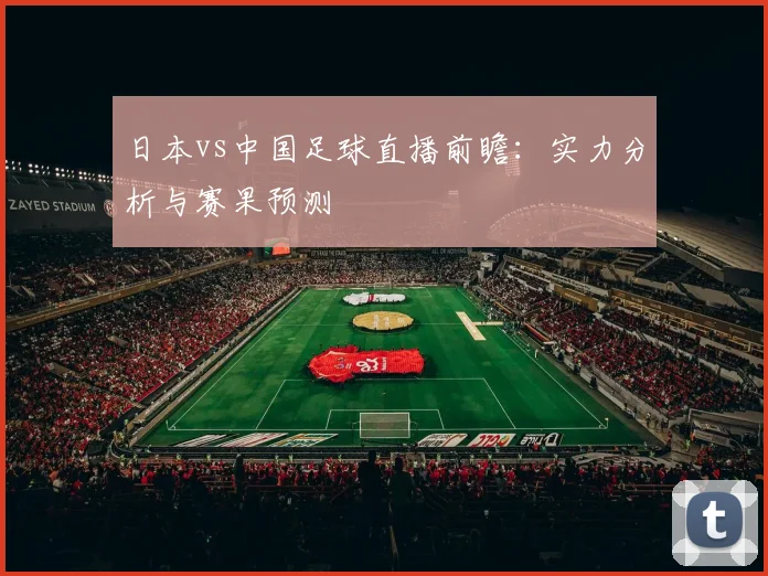 日本vs中国足球直播前瞻:实力分析与赛果预测