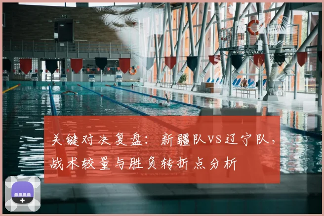 关键对决复盘:新疆队vs辽宁队,战术较量与胜负转折点分析