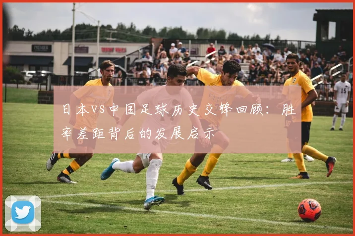 日本vs中国足球历史交锋回顾：胜率差距背后的发展启示