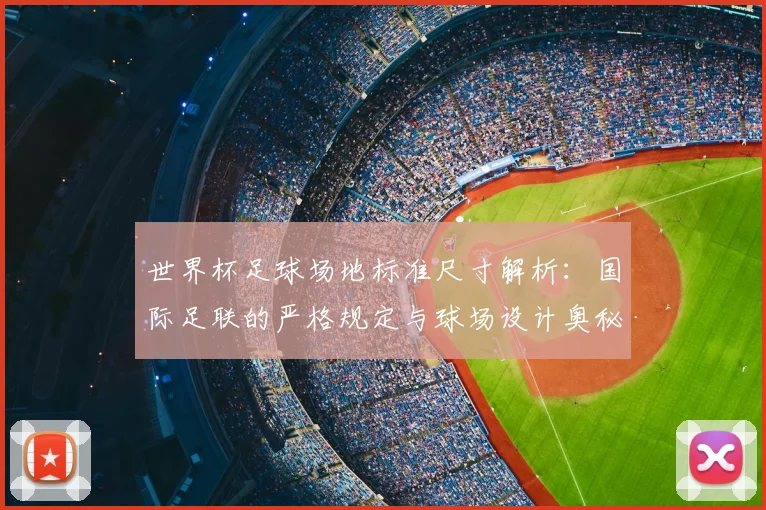 世界杯足球场地标准尺寸解析：国际足联的严格规定与球场设计奥秘
