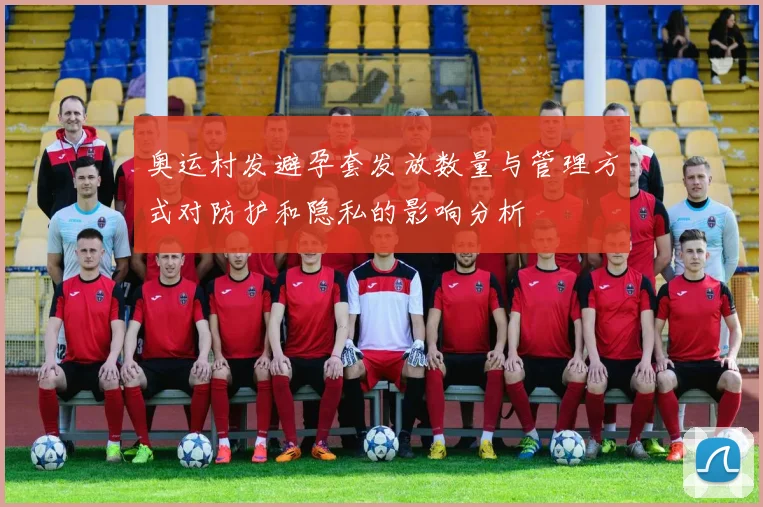 奥运村发避孕套发放数量与管理方式对防护和隐私的影响分析